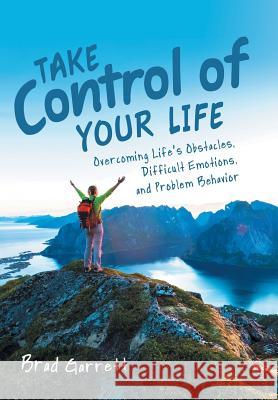 Take Control of Your Life: Overcoming Life'S Obstacles, Difficult Emotions, and Problem Behavior Garrett, Brad 9781973624912