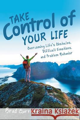 Take Control of Your Life: Overcoming Life'S Obstacles, Difficult Emotions, and Problem Behavior Garrett, Brad 9781973624929