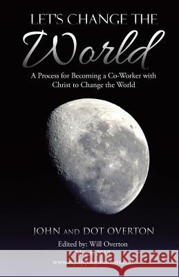 Let's Change the World: A Process for Becoming a Co-Worker with Christ to Change the World John Overton Dot Overton Will Overton 9781973626114 WestBow Press