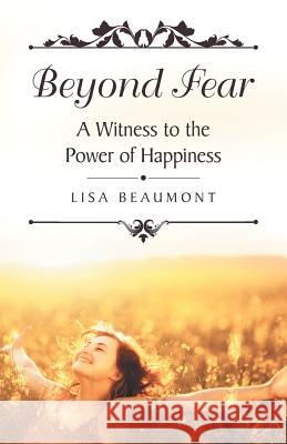 Beyond Fear: A Witness to the Power of Happiness Lisa Beaumont 9781973627982