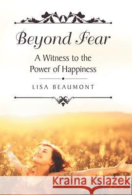 Beyond Fear: A Witness to the Power of Happiness Lisa Beaumont 9781973628002 WestBow Press