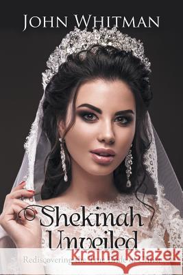 Shekinah Unveiled: Rediscovering the True Bride of Christ John Whitman 9781973629559