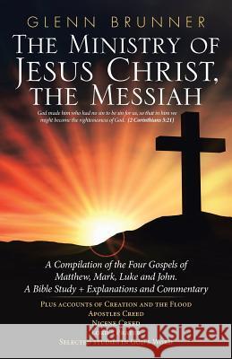 The Ministry of Jesus Christ, the Messiah: A Compilation of the Four Gospels of Matthew, Mark, Luke and John. a Bible Study + Explanations and Commentary Glenn Brunner 9781973629771