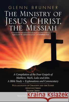 The Ministry of Jesus Christ, the Messiah: A Compilation of the Four Gospels of Matthew, Mark, Luke and John. a Bible Study + Explanations and Comment Glenn Brunner 9781973629795