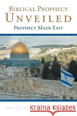 Biblical Prophecy Unveiled: Prophecy Made Easy Michael F Elmore, MD 9781973629894