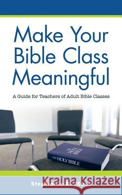 Make Your Bible Class Meaningful: A Guide for Teachers of Adult Bible Classes Stephanie R Moss 9781973630043 WestBow Press