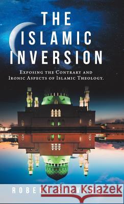 The Islamic Inversion: Exposing the Contrary and Ironic Aspects of Islamic Theology. Robert Sievers 9781973630104 WestBow Press