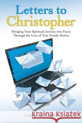 Letters to Christopher: Bringing Your Spiritual Journey into Focus Through the Lens of Your Family Stories James K Wagner 9781973630289