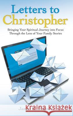 Letters to Christopher: Bringing Your Spiritual Journey into Focus Through the Lens of Your Family Stories James K Wagner 9781973630302