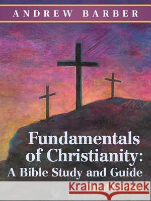 Fundamentals of Christianity: a Bible Study and Guide: Third Edition Andrew Barber 9781973631002 WestBow Press