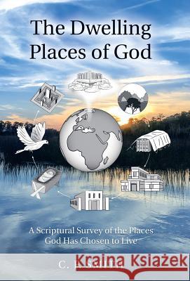 The Dwelling Places of God: A Scriptural Survey of the Places God Has Chosen to Live C F Smith 9781973631101 WestBow Press