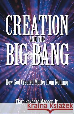 Creation and the Big Bang: How God Created Matter from Nothing Clare Raynard Magoon, Jr 9781973631316 WestBow Press
