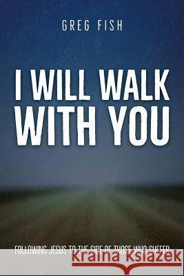 I Will Walk with You: Following Jesus to the Side of Those Who Suffer Greg Fish 9781973631743 WestBow Press