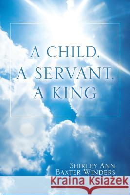 A Child, a Servant, a King Shirley Ann Baxter Winders 9781973631804