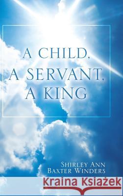 A Child, a Servant, a King Shirley Ann Baxter Winders 9781973631811