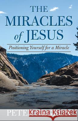 The Miracles of Jesus: Positioning Yourself for a Miracle Peter Negron 9781973631965