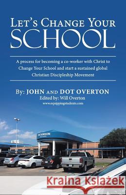 Let'S Change Your School: A Process for Becoming a Co-Worker with Christ to Change Your School and Start a Sustained Global Christian Discipleship Movement John Overton, Dot Overton, Will Overton 9781973632153