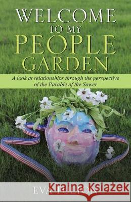 Welcome to My People Garden: A Look at Relationships Through the Perspective of the Parable of the Sower Eva Fulton 9781973632344