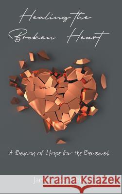 Healing the Broken Heart: A Beacon of Hope for the Bereaved James Ray Ashurst Ph D 9781973634607