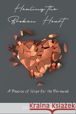 Healing the Broken Heart: A Beacon of Hope for the Bereaved James Ray Ashurs 9781973634614 WestBow Press