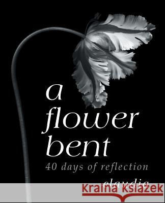 A Flower Bent: 40 Days of Reflection Claudia 9781973636236