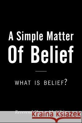 A Simple Matter of Belief: What Is Belief? Reverend Sharon M. White 9781973636335