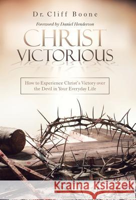 Christ Victorious: How to Experience Christ'S Victory over the Devil in Your Everyday Life Dr Cliff Boone, Daniel Henderson 9781973636519 WestBow Press