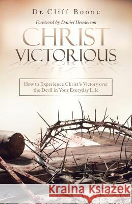Christ Victorious: How to Experience Christ'S Victory over the Devil in Your Everyday Life Dr Cliff Boone, Daniel Henderson 9781973636526 WestBow Press