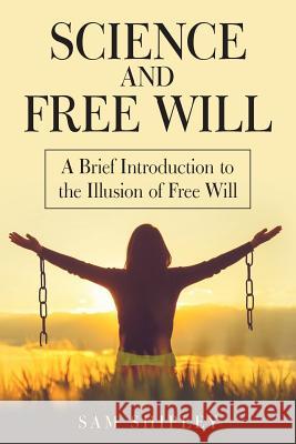 Science and Free Will: A Brief Introduction to the Illusion of Free Will Sam Shipley 9781973637547