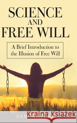 Science and Free Will: A Brief Introduction to the Illusion of Free Will Sam Shipley 9781973637554