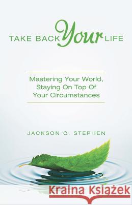 Take Back Your Life: Mastering Your World, Staying on Top of Your Circumstances Jackson C Stephen 9781973637745 WestBow Press