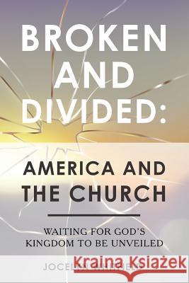 Broken and Divided: America and the Church: Waiting for God's Kingdom to Be Unveiled Jocelyn Whitfield 9781973638025