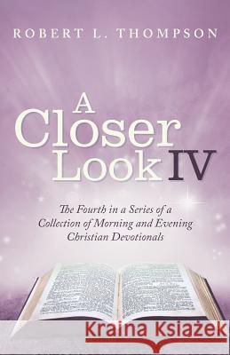 A Closer Look Iv: The Fourth in a Series of a Collection of Morning and Evening Christian Devotionals Thompson, Robert L. 9781973639077 WestBow Press