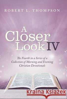 A Closer Look Iv: The Fourth in a Series of a Collection of Morning and Evening Christian Devotionals Robert L Thompson 9781973639091