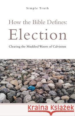 How the Bible Defines: Election: Clearing the Muddied Waters of Calvinism Caleb Bulow 9781973639848 WestBow Press