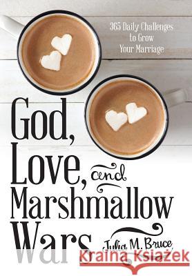 God, Love, and Marshmallow Wars: 365 Daily Challenges to Grow Your Marriage Julia M Bruce 9781973640509 WestBow Press