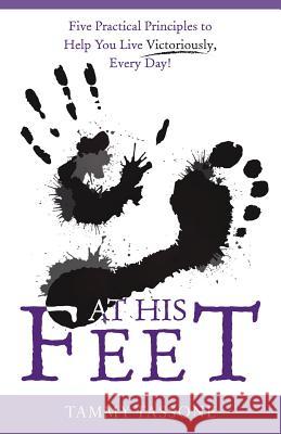 At His Feet: Five Practical Principles to Help You Live Victoriously, Every Day! Tammy Tassone 9781973641681
