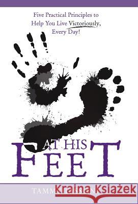At His Feet: Five Practical Principles to Help You Live Victoriously, Every Day! Tammy Tassone 9781973641698