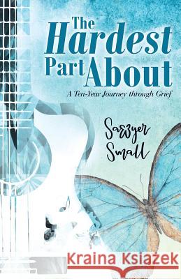 The Hardest Part About: A Ten-Year Journey Through Grief Sawyer Small 9781973642619 WestBow Press