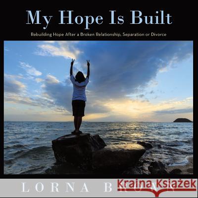 My Hope Is Built: Rebuilding Hope After a Broken Relationship, Separation or Divorce Lorna Brown 9781973643272