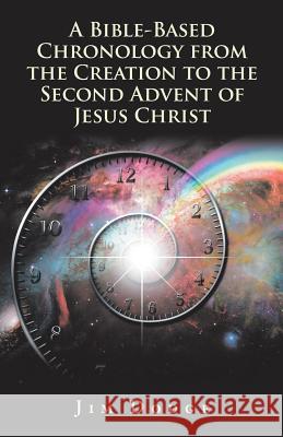 A Bible-Based Chronology from the Creation to the Second Advent of Jesus Christ Jim Dodge 9781973643593