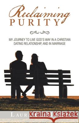 Reclaiming Purity: My Journey to Live God's Way in a Christian Dating Relationship, and in Marriage Laura C Mayer 9781973645276 WestBow Press