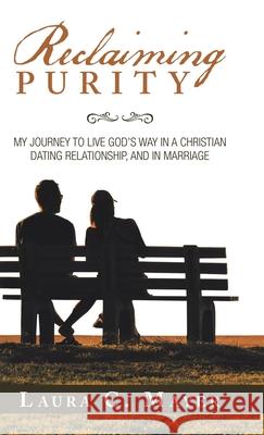 Reclaiming Purity: My Journey to Live God's Way in a Christian Dating Relationship, and in Marriage Laura C Mayer 9781973645283 WestBow Press