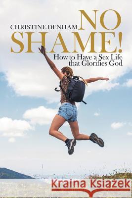 No Shame!: How to Have a Sex Life That Glorifies God Christine Denham 9781973645535