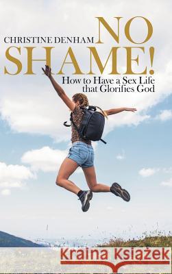 No Shame!: How to Have a Sex Life That Glorifies God Christine Denham 9781973645542