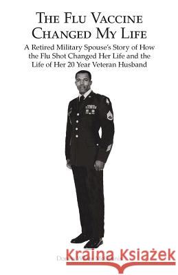 The Flu Vaccine Changed My Life: A Retired Military Spouse's Story of How the Flu Shot Changed Her Life and the Life of Her 20 Year Veteran Husband Donna White McGinnis 9781973646099