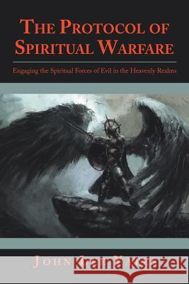 The Protocol of Spiritual Warfare: Engaging the Spiritual Forces of Evil in the Heavenly Realms John Lee Yates 9781973647010