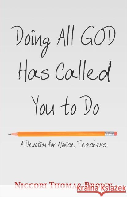 Doing All God Has Called You to Do: A Devotion for Novice Teachers Niccori Thomas-Brown 9781973647058