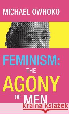 Feminism: the Agony of Men Michael Owhoko 9781973647126 WestBow Press