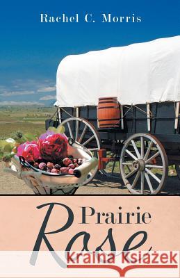 Prairie Rose Rachel C. Morris 9781973648239 WestBow Press